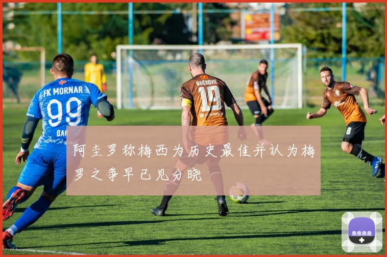 阿圭罗称梅西为历史最佳并认为梅罗之争早已见分晓
