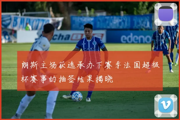 朗斯主场获选承办下赛季法国超级杯赛事的抽签结果揭晓
