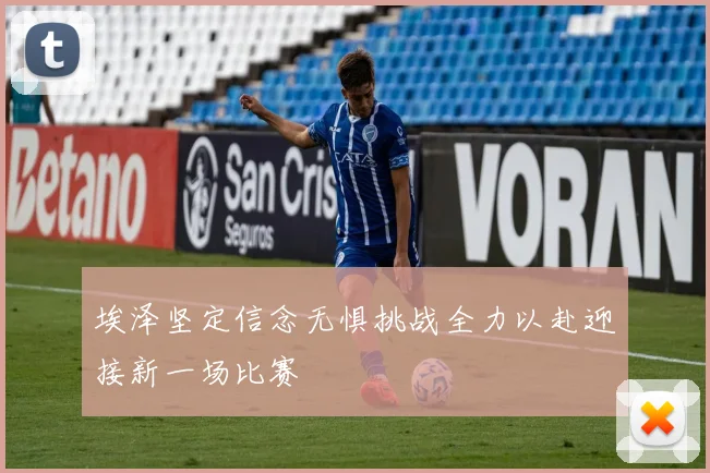 埃泽坚定信念无惧挑战全力以赴迎接新一场比赛