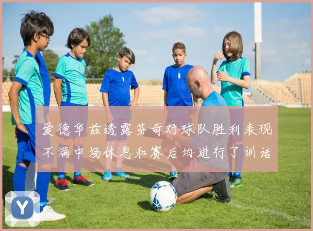 爱德华兹透露芬奇对球队胜利表现不满中场休息和赛后均进行了训话