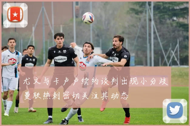 尤文与卡卢卢续约谈判出现小分歧曼联热刺密切关注其动态