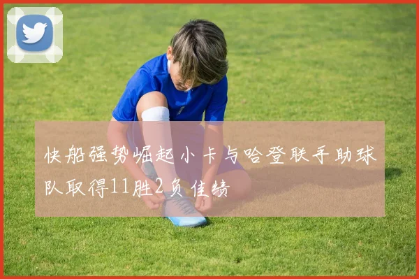 快船强势崛起小卡与哈登联手助球队取得11胜2负佳绩