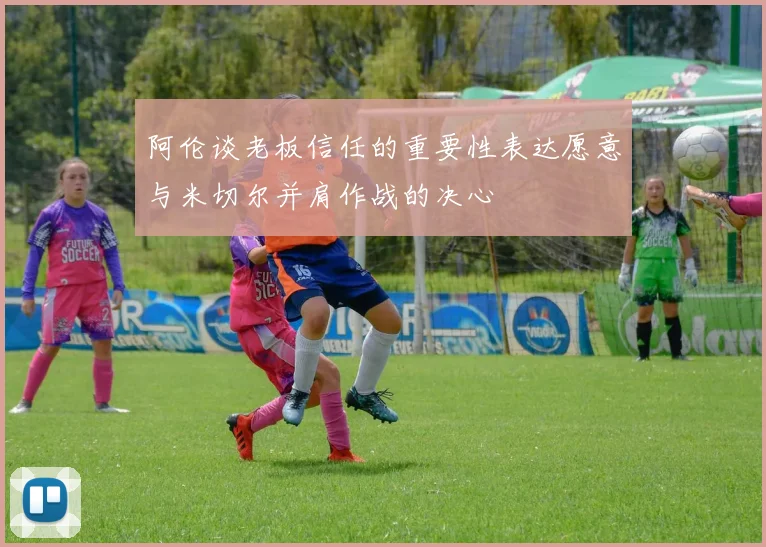 阿伦谈老板信任的重要性表达愿意与米切尔并肩作战的决心