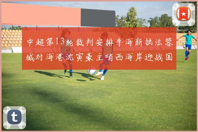 中超第13轮裁判安排李海新执法蓉城对海港沈寅豪主哨西海岸迎战国安