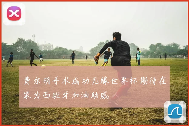 费尔明手术成功无缘世界杯期待在家为西班牙加油助威