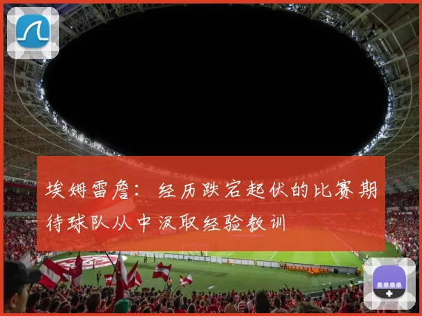 埃姆雷詹：经历跌宕起伏的比赛期待球队从中汲取经验教训