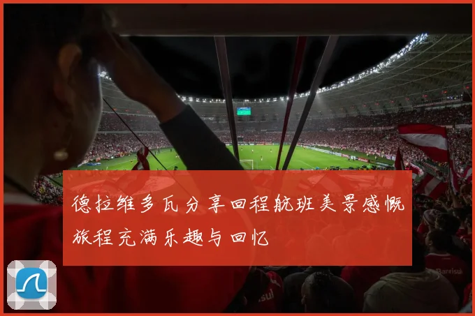 德拉维多瓦分享回程航班美景感慨旅程充满乐趣与回忆