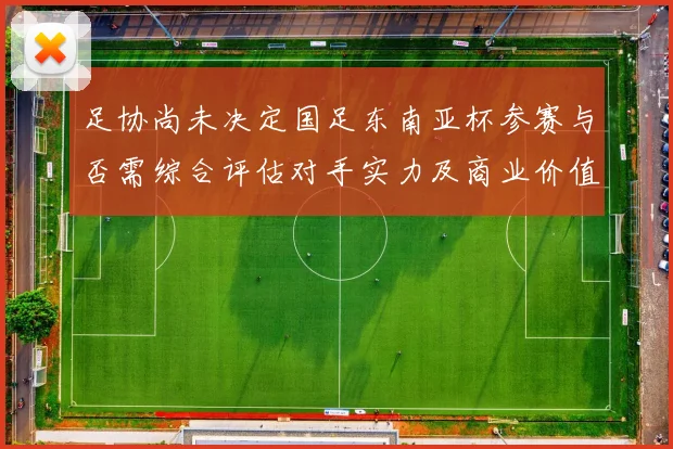 足协尚未决定国足东南亚杯参赛与否需综合评估对手实力及商业价值