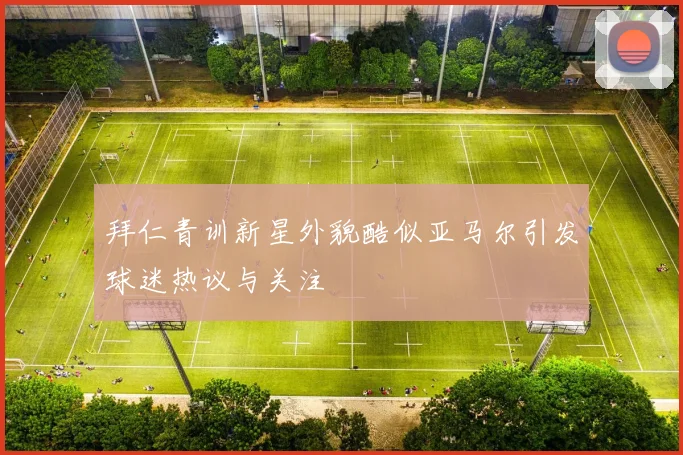 拜仁青训新星外貌酷似亚马尔引发球迷热议与关注