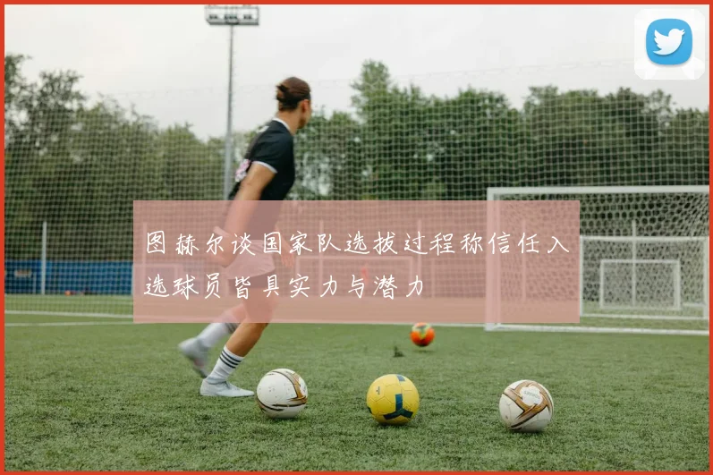 图赫尔谈国家队选拔过程称信任入选球员皆具实力与潜力