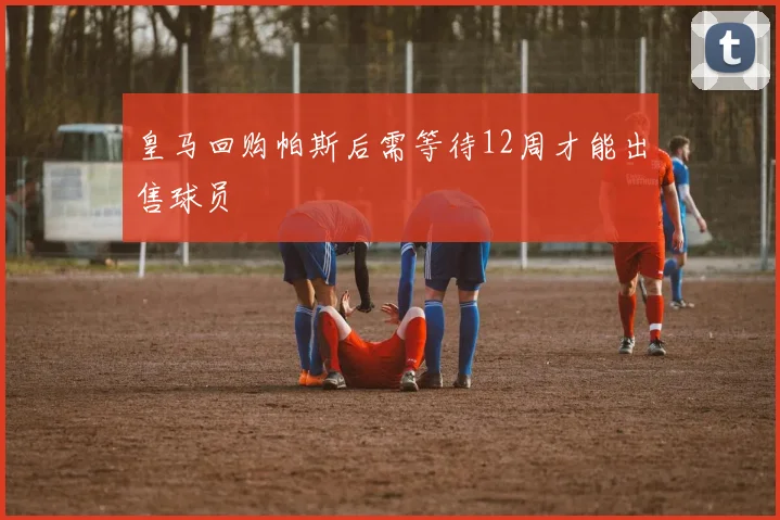 皇马回购帕斯后需等待12周才能出售球员