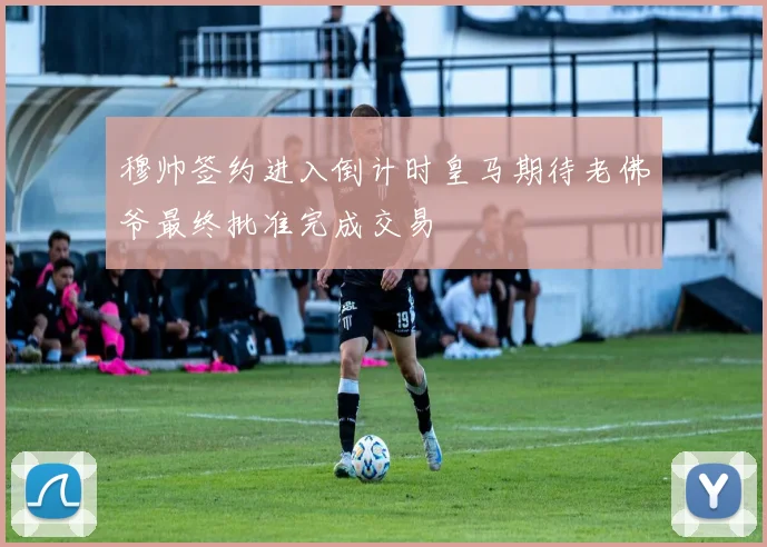 穆帅签约进入倒计时皇马期待老佛爷最终批准完成交易