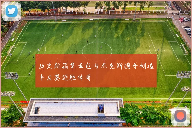 历史新篇章面包与尼克斯携手创造季后赛连胜传奇