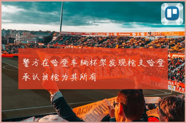 警方在哈登车辆杯架发现枪支哈登承认该枪为其所有