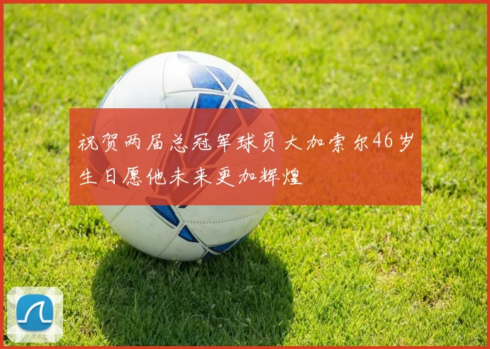 祝贺两届总冠军球员大加索尔46岁生日愿他未来更加辉煌
