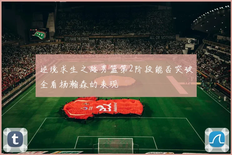 逆境求生之路男篮第2阶段能否突破全看杨瀚森的表现
