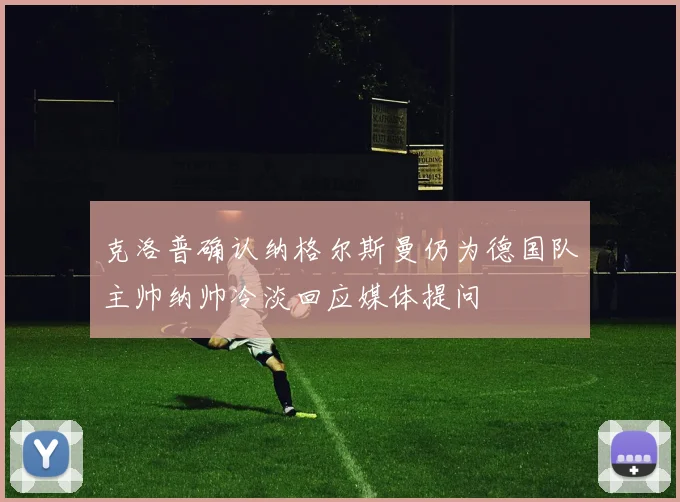 克洛普确认纳格尔斯曼仍为德国队主帅纳帅冷淡回应媒体提问