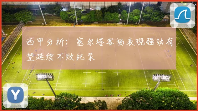 西甲分析：塞尔塔客场表现强劲有望延续不败纪录