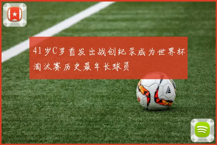 41岁C罗首发出战创纪录成为世界杯淘汰赛历史最年长球员