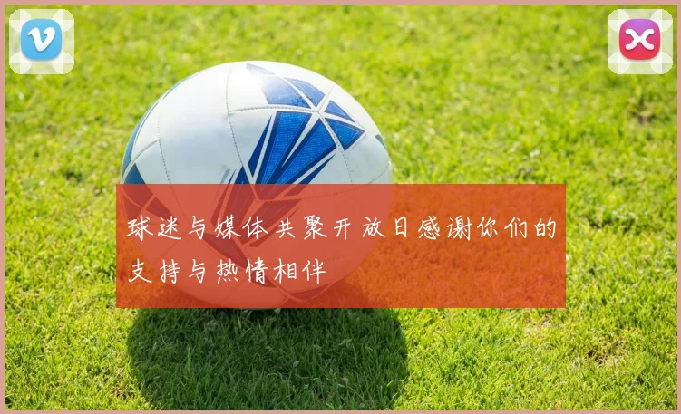 球迷与媒体共聚开放日感谢你们的支持与热情相伴