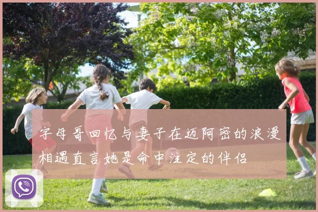 字母哥回忆与妻子在迈阿密的浪漫相遇直言她是命中注定的伴侣