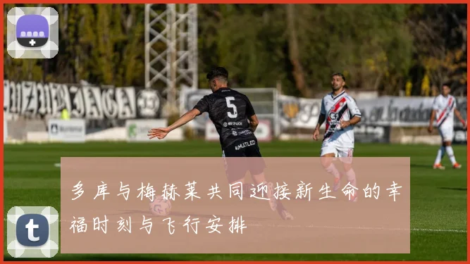 多库与梅赫莱共同迎接新生命的幸福时刻与飞行安排
