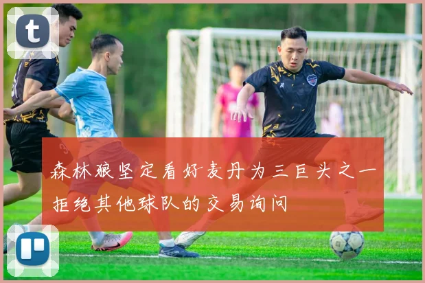 森林狼坚定看好麦丹为三巨头之一拒绝其他球队的交易询问