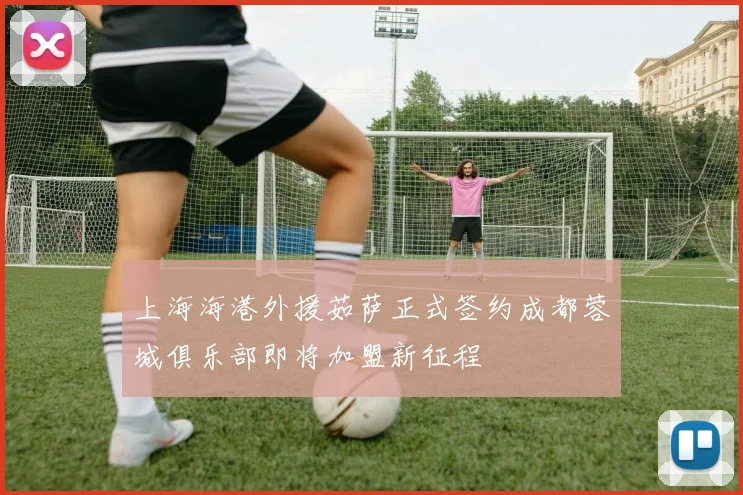 上海海港外援茹萨正式签约成都蓉城俱乐部即将加盟新征程