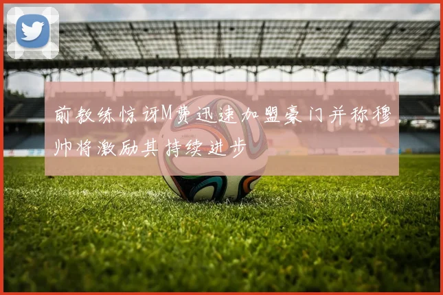 前教练惊讶M费迅速加盟豪门并称穆帅将激励其持续进步