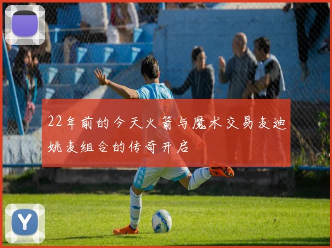 22年前的今天火箭与魔术交易麦迪姚麦组合的传奇开启