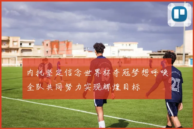 内托坚定信念世界杯夺冠梦想呼唤全队共同努力实现辉煌目标
