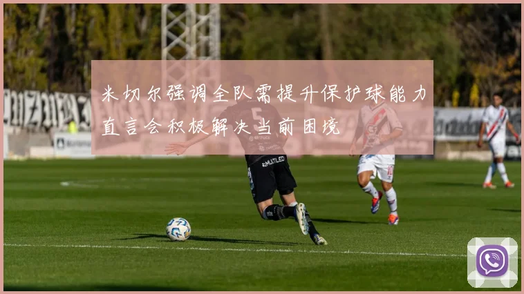 米切尔强调全队需提升保护球能力直言会积极解决当前困境