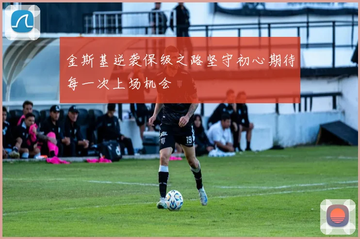 金斯基逆袭保级之路坚守初心期待每一次上场机会