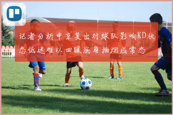 记者分析申京复出对球队影响KD状态低迷难以回暖底角抽烟成常态