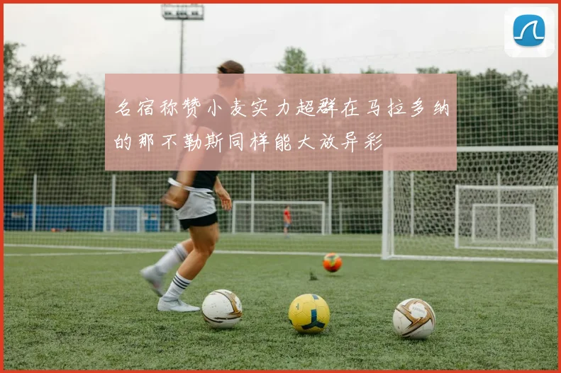 名宿称赞小麦实力超群在马拉多纳的那不勒斯同样能大放异彩