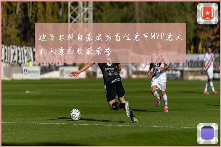 迪马尔科自豪成为首位意甲MVP意大利人意外收获荣誉