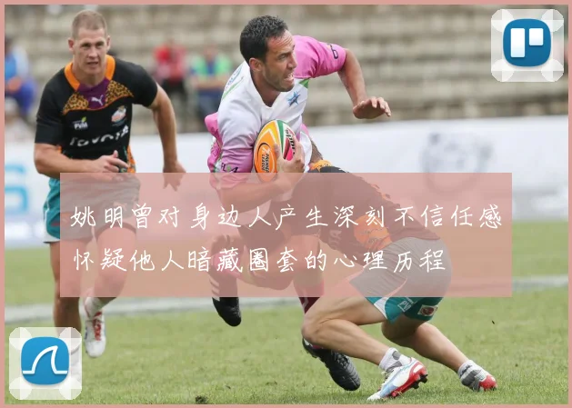 姚明曾对身边人产生深刻不信任感怀疑他人暗藏圈套的心理历程