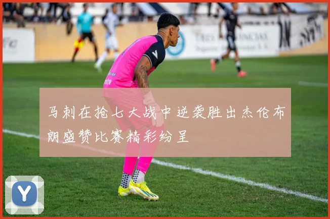 马刺在抢七大战中逆袭胜出杰伦布朗盛赞比赛精彩纷呈