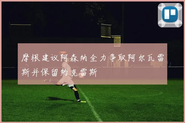 摩根建议阿森纳全力争取阿尔瓦雷斯并保留约克雷斯